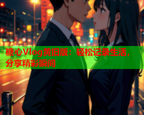 糖心Vlog黄旧版：轻松记录生活，分享精彩瞬间