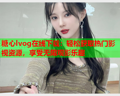 糖心lvog在线下载：轻松获取热门影视资源，享受无限观影乐趣