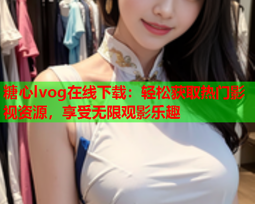 糖心lvog在线下载：轻松获取热门影视资源，享受无限观影乐趣