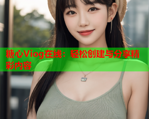 糖心Viog在线：轻松创建与分享精彩内容