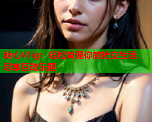 糖心Vlig：轻松管理你的社交生活，尽享互动乐趣