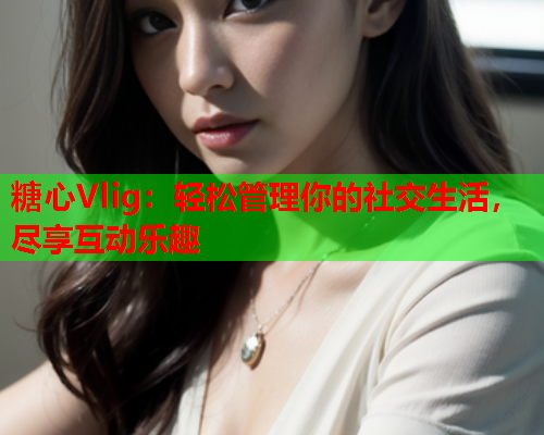 糖心Vlig：轻松管理你的社交生活，尽享互动乐趣