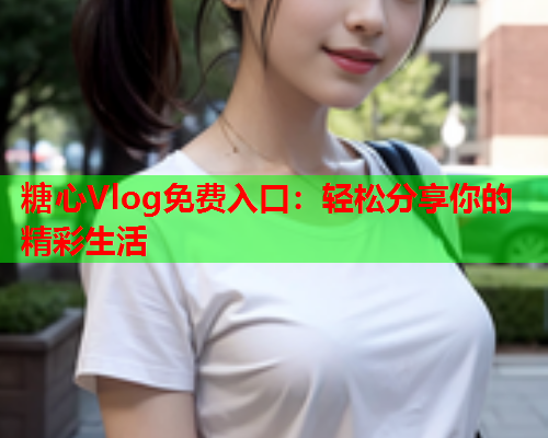 糖心Vlog免费入口：轻松分享你的精彩生活