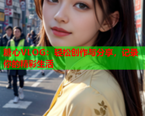 糖心VLOG：轻松创作与分享，记录你的精彩生活
