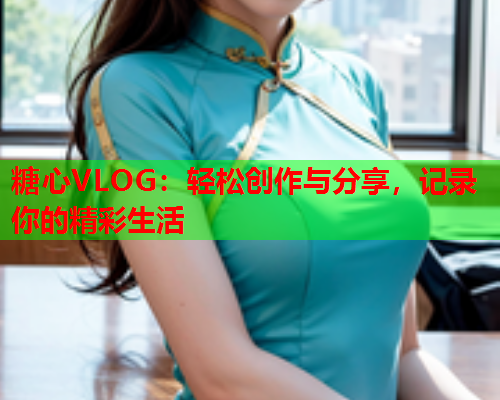 糖心VLOG：轻松创作与分享，记录你的精彩生活