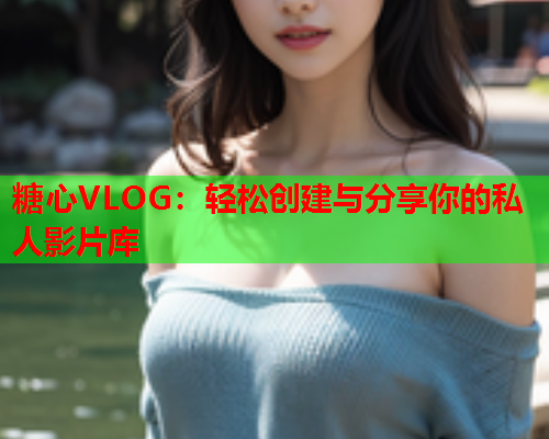 糖心VLOG：轻松创建与分享你的私人影片库