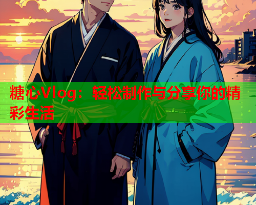 糖心Vlog：轻松制作与分享你的精彩生活