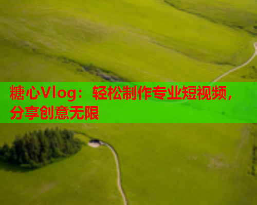 糖心Vlog：轻松制作专业短视频，分享创意无限