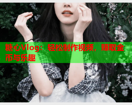 糖心Vlog：轻松制作视频，赚取金币与乐趣
