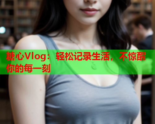 糖心Vlog：轻松记录生活，不惊醒你的每一刻