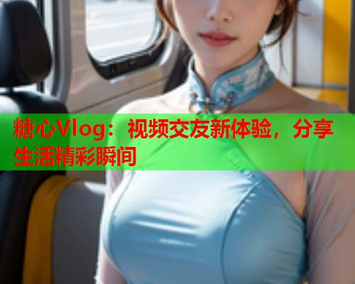 糖心Vlog：视频交友新体验，分享生活精彩瞬间
