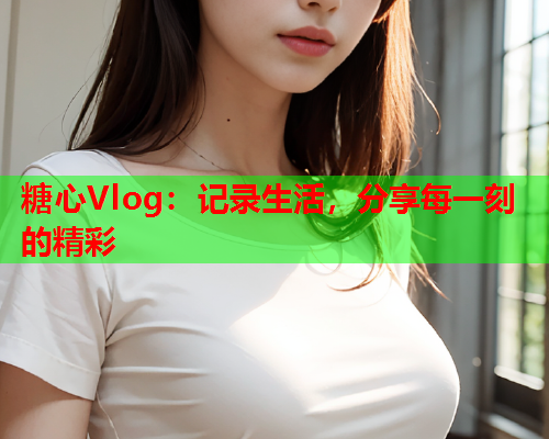 糖心Vlog：记录生活，分享每一刻的精彩