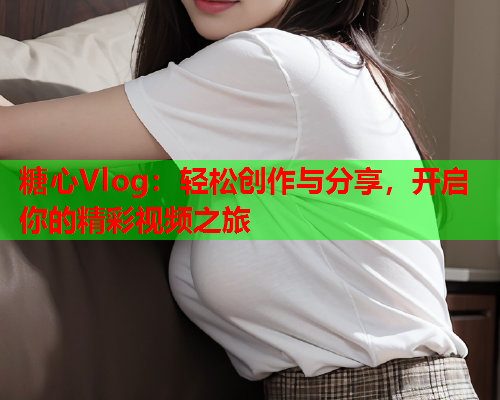 糖心Vlog：轻松创作与分享，开启你的精彩视频之旅