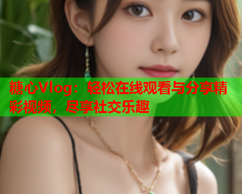 糖心Vlog：轻松在线观看与分享精彩视频，尽享社交乐趣