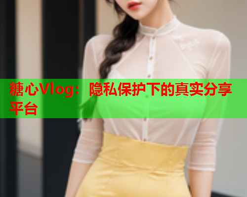 糖心Vlog：隐私保护下的真实分享平台