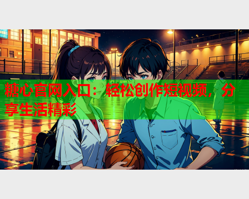 糖心官网入口：轻松创作短视频，分享生活精彩
