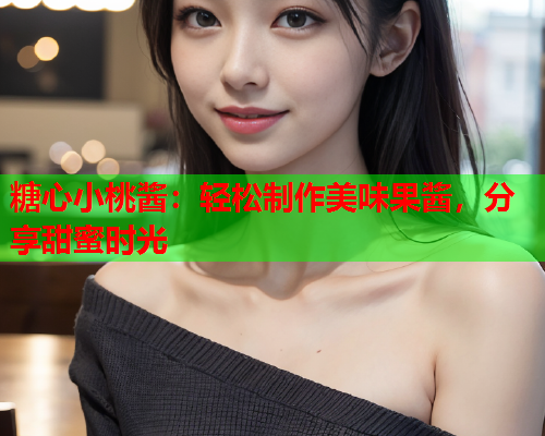 糖心小桃酱：轻松制作美味果酱，分享甜蜜时光
