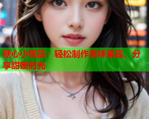 糖心小桃酱：轻松制作美味果酱，分享甜蜜时光