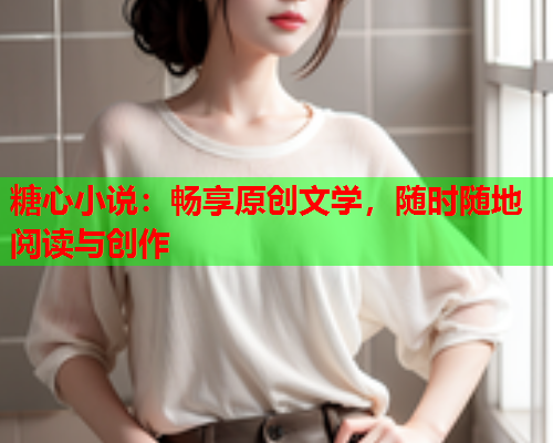 糖心小说：畅享原创文学，随时随地阅读与创作