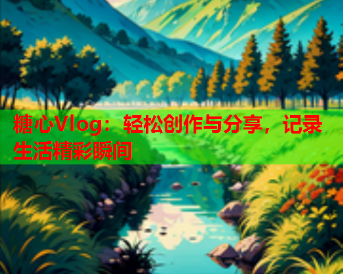 糖心Vlog：轻松创作与分享，记录生活精彩瞬间