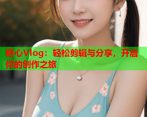 糖心Vlog：轻松剪辑与分享，开启你的创作之旅