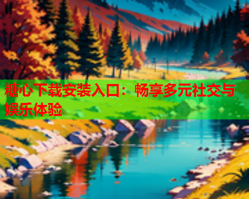 糖心下载安装入口：畅享多元社交与娱乐体验