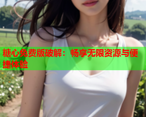 糖心免费版破解：畅享无限资源与便捷体验