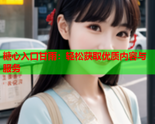 糖心入口甘雨：轻松获取优质内容与服务