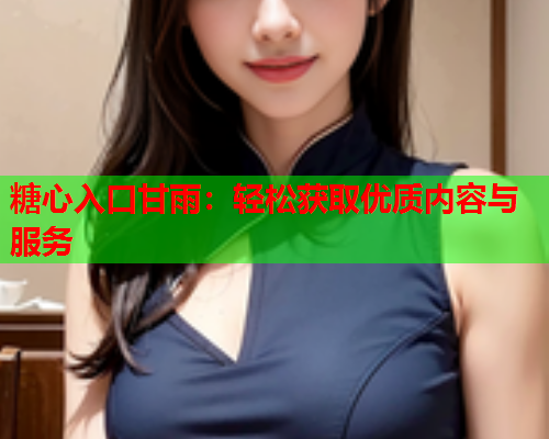 糖心入口甘雨：轻松获取优质内容与服务