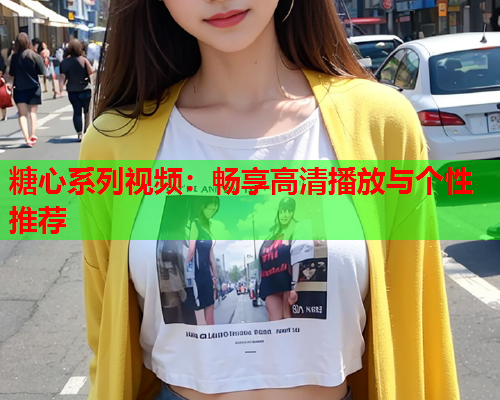 糖心系列视频：畅享高清播放与个性推荐