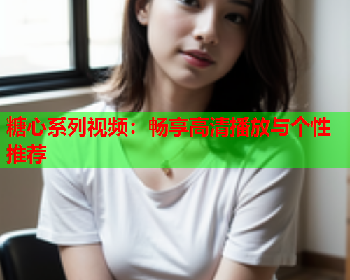 糖心系列视频：畅享高清播放与个性推荐