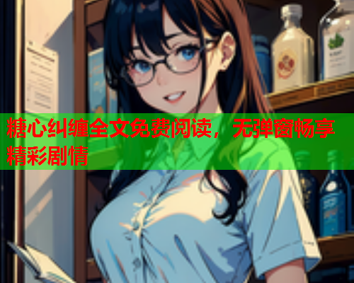 糖心纠缠全文免费阅读，无弹窗畅享精彩剧情