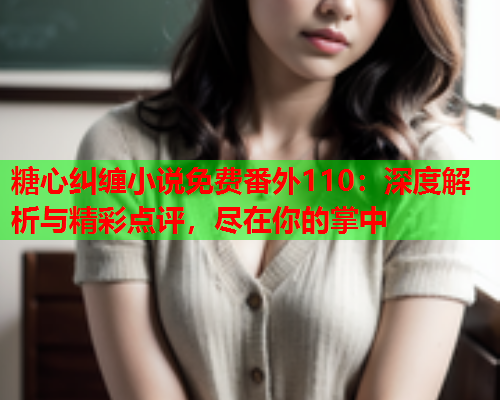 糖心纠缠小说免费番外110：深度解析与精彩点评，尽在你的掌中