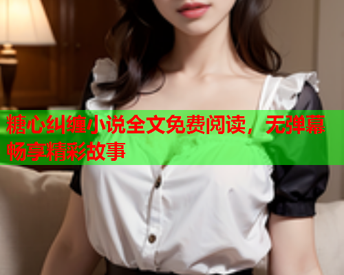 糖心纠缠小说全文免费阅读，无弹幕畅享精彩故事