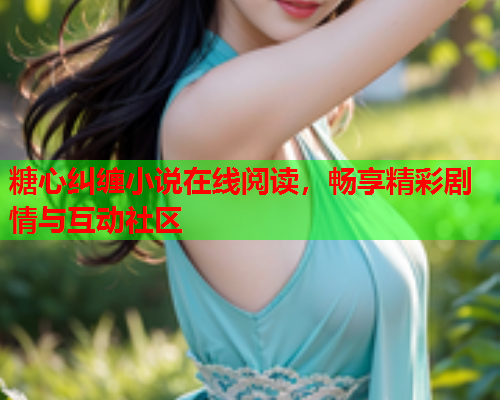糖心纠缠小说在线阅读，畅享精彩剧情与互动社区
