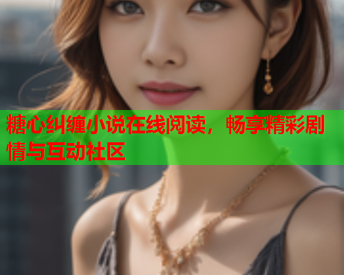 糖心纠缠小说在线阅读，畅享精彩剧情与互动社区