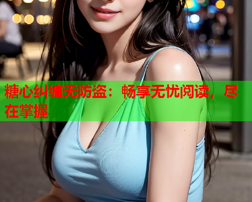 糖心纠缠无防盗：畅享无忧阅读，尽在掌握