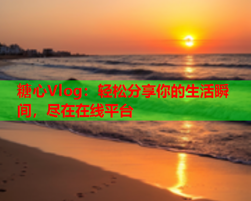 糖心Vlog：轻松分享你的生活瞬间，尽在在线平台