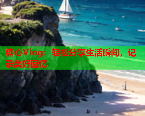 糖心Vlog：轻松分享生活瞬间，记录美好回忆