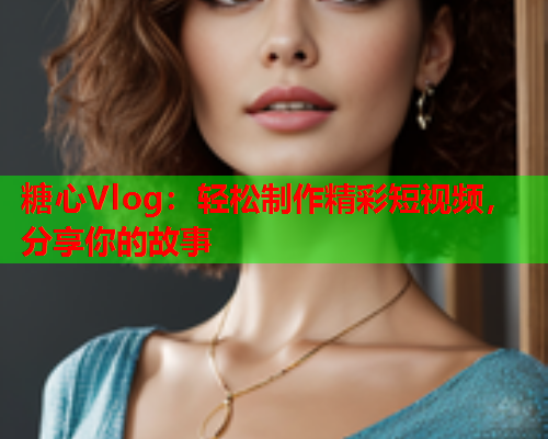 糖心Vlog：轻松制作精彩短视频，分享你的故事