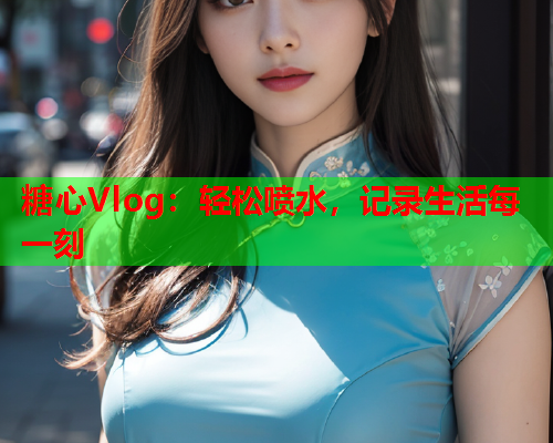 糖心Vlog：轻松喷水，记录生活每一刻