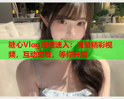 糖心Vlog微信速入：海量精彩视频，互动交友，等你开启