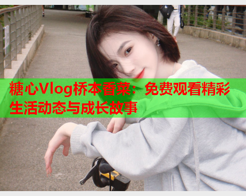 糖心Vlog桥本香菜：免费观看精彩生活动态与成长故事