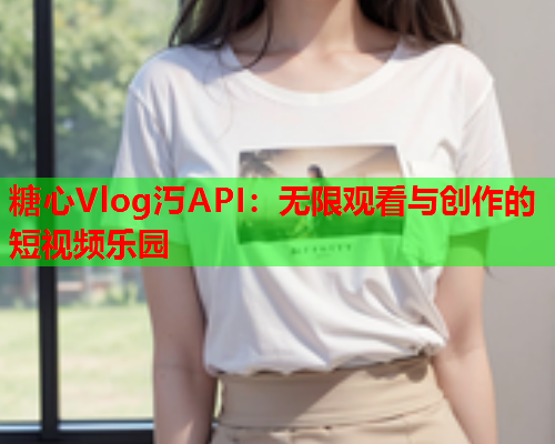 糖心Vlog汅API：无限观看与创作的短视频乐园