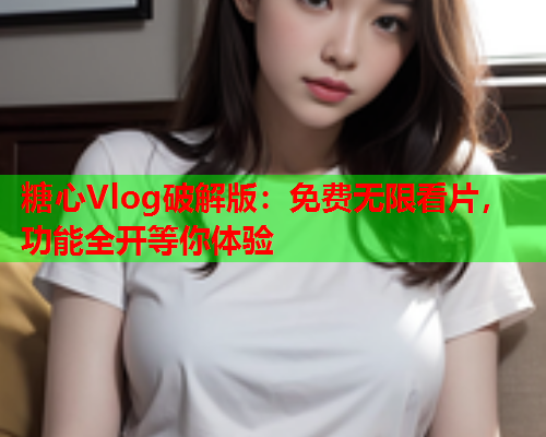 糖心Vlog破解版：免费无限看片，功能全开等你体验