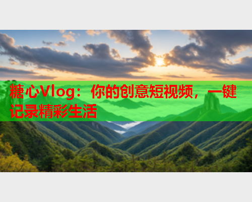 糖心Vlog：你的创意短视频，一键记录精彩生活