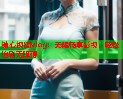 糖心视频vlog：无限畅享影视，轻松追剧无障碍
