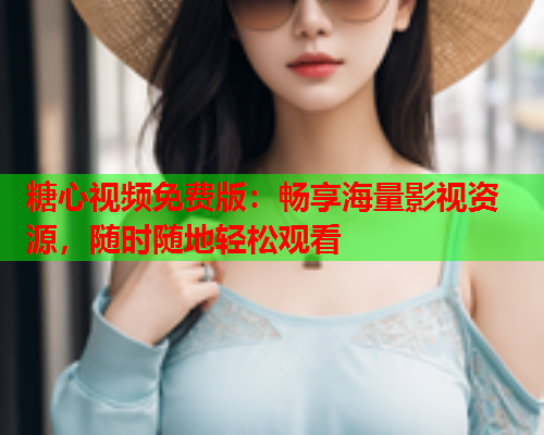 糖心视频免费版：畅享海量影视资源，随时随地轻松观看