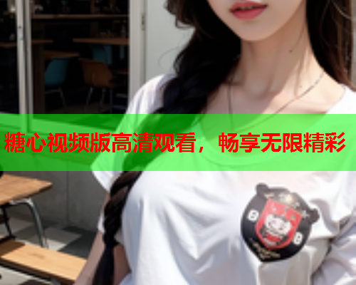 糖心视频版高清观看，畅享无限精彩