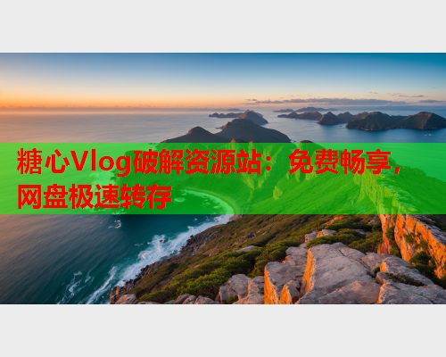 糖心Vlog破解资源站：免费畅享，网盘极速转存